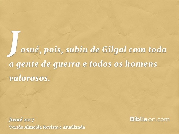 Josué, pois, subiu de Gilgal com toda a gente de guerra e todos os homens valorosos.