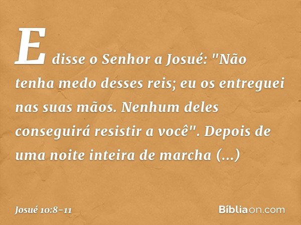 E disse o Senhor a Josué: "Não tenha medo desses reis; eu os entreguei nas suas mãos. Ne­nhum deles conseguirá resistir a você". Depois de uma noite inteira de 