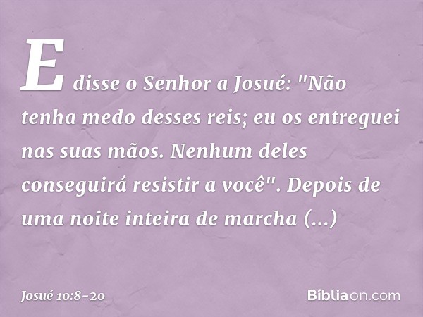 E disse o Senhor a Josué: "Não tenha medo desses reis; eu os entreguei nas suas mãos. Ne­nhum deles conseguirá resistir a você". Depois de uma noite inteira de 