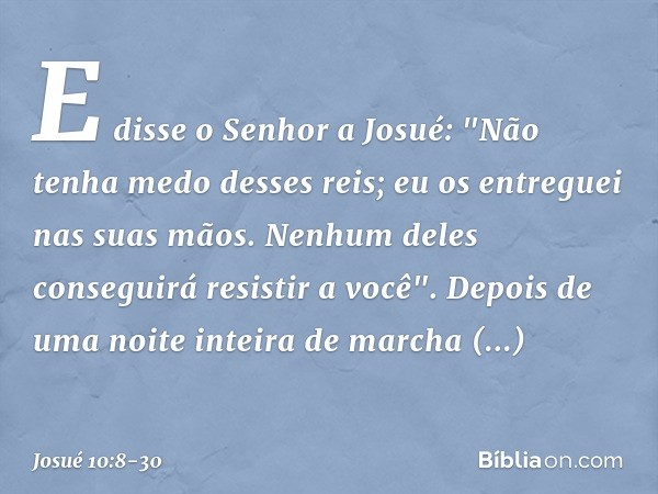 E disse o Senhor a Josué: "Não tenha medo desses reis; eu os entreguei nas suas mãos. Ne­nhum deles conseguirá resistir a você". Depois de uma noite inteira de 