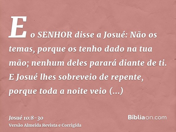 E o SENHOR disse a Josué: Não os temas, porque os tenho dado na tua mão; nenhum deles parará diante de ti.E Josué lhes sobreveio de repente, porque toda a noite