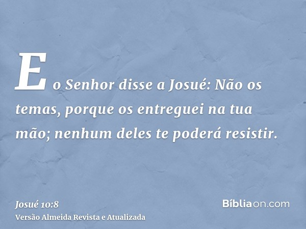 E o Senhor disse a Josué: Não os temas, porque os entreguei na tua mão; nenhum deles te poderá resistir.