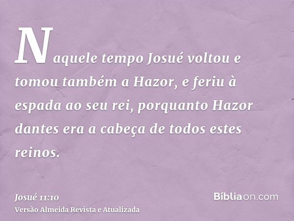 Naquele tempo Josué voltou e tomou também a Hazor, e feriu à espada ao seu rei, porquanto Hazor dantes era a cabeça de todos estes reinos.