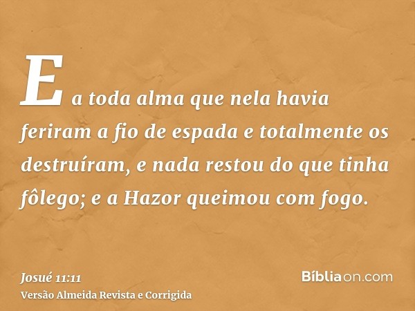 E a toda alma que nela havia feriram a fio de espada e totalmente os destruíram, e nada restou do que tinha fôlego; e a Hazor queimou com fogo.