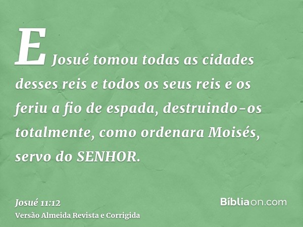 E Josué tomou todas as cidades desses reis e todos os seus reis e os feriu a fio de espada, destruindo-os totalmente, como ordenara Moisés, servo do SENHOR.