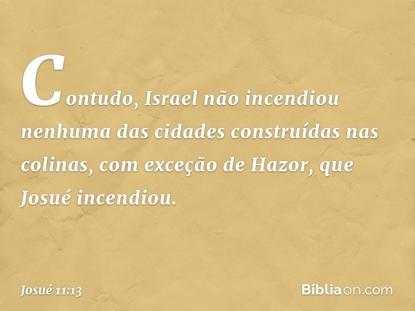 Con­tudo, Israel não incendiou nenhuma das cidades construídas nas colinas, com exceção de Hazor, que Josué incendiou. -- Josué 11:13