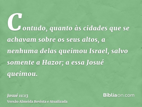 Contudo, quanto às cidades que se achavam sobre os seus altos, a nenhuma delas queimou Israel, salvo somente a Hazor; a essa Josué queimou.