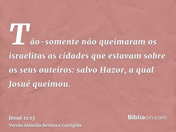 Tão-somente não queimaram os israelitas as cidades que estavam sobre os seus outeiros: salvo Hazor, a qual Josué queimou.