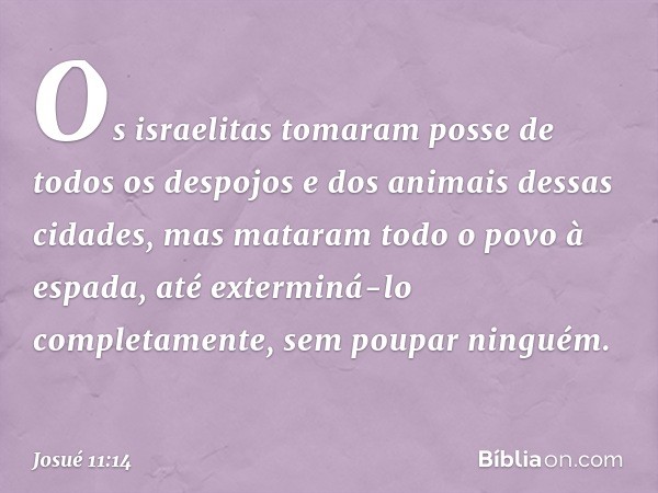 Os israelitas tomaram posse de todos os despojos e dos animais dessas cidades, mas mataram todo o povo à espada, até exterminá-lo completamente, sem poupar ning