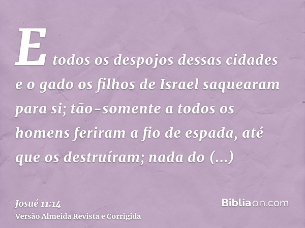 E todos os despojos dessas cidades e o gado os filhos de Israel saquearam para si; tão-somente a todos os homens feriram a fio de espada, até que os destruíram;