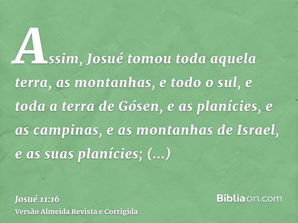 Assim, Josué tomou toda aquela terra, as montanhas, e todo o sul, e toda a terra de Gósen, e as planícies, e as campinas, e as montanhas de Israel, e as suas pl