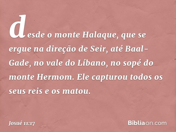 desde o monte Halaque, que se ergue na direção de Seir, até Baal-Gade, no vale do Líbano, no sopé do monte Hermom. Ele capturou todos os seus reis e os matou. -