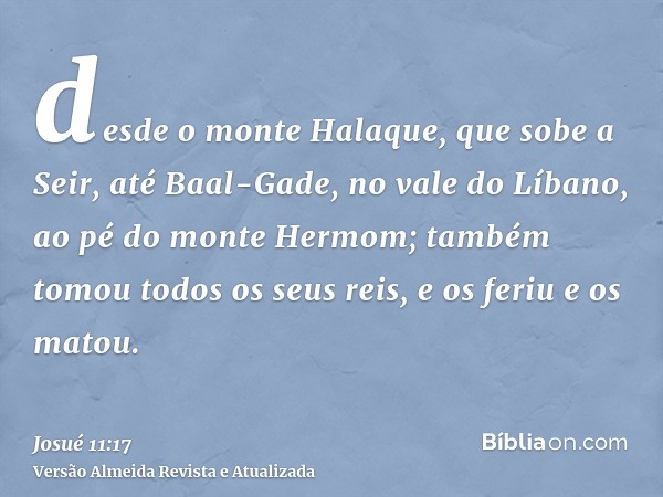 desde o monte Halaque, que sobe a Seir, até Baal-Gade, no vale do Líbano, ao pé do monte Hermom; também tomou todos os seus reis, e os feriu e os matou.