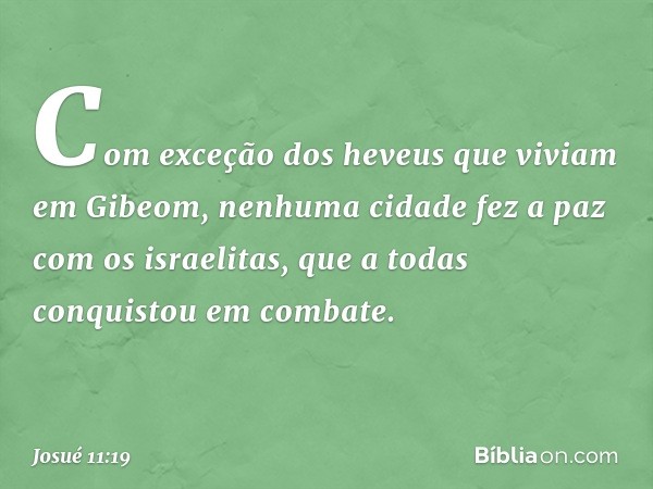 Com exceção dos heveus que viviam em Gibeom, nenhuma cidade fez a paz com os israelitas, que a todas conquistou em combate. -- Josué 11:19