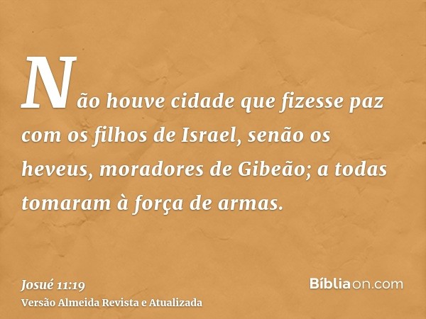 Não houve cidade que fizesse paz com os filhos de Israel, senão os heveus, moradores de Gibeão; a todas tomaram à força de armas.