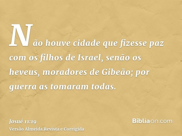 Não houve cidade que fizesse paz com os filhos de Israel, senão os heveus, moradores de Gibeão; por guerra as tomaram todas.