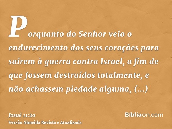 Porquanto do Senhor veio o endurecimento dos seus corações para saírem à guerra contra Israel, a fim de que fossem destruídos totalmente, e não achassem piedade