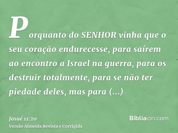 Porquanto do SENHOR vinha que o seu coração endurecesse, para saírem ao encontro a Israel na guerra, para os destruir totalmente, para se não ter piedade deles,