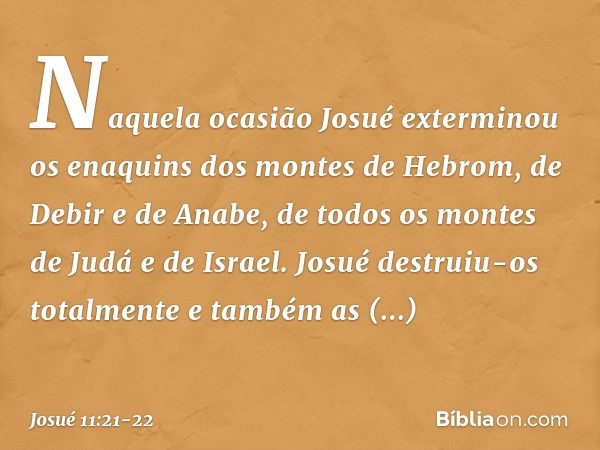 Naquela ocasião Josué exterminou os enaquins dos montes de Hebrom, de Debir e de Anabe, de todos os montes de Judá e de Israel. Josué destruiu-os totalmente e t