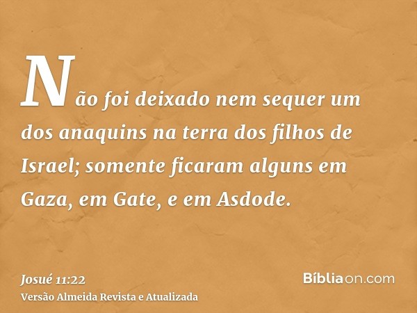 Não foi deixado nem sequer um dos anaquins na terra dos filhos de Israel; somente ficaram alguns em Gaza, em Gate, e em Asdode.