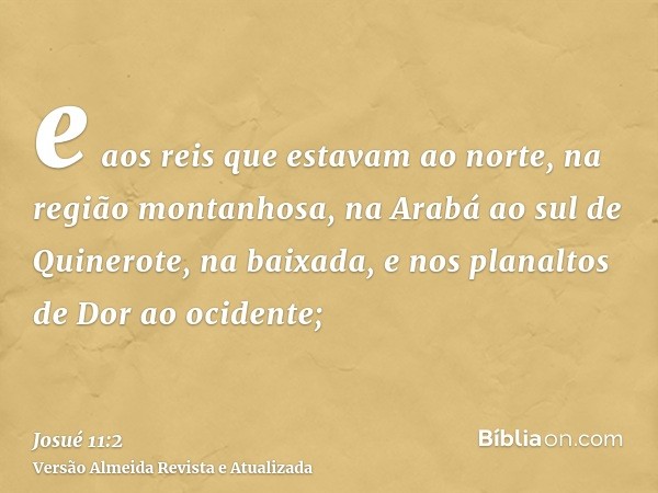 e aos reis que estavam ao norte, na região montanhosa, na Arabá ao sul de Quinerote, na baixada, e nos planaltos de Dor ao ocidente;