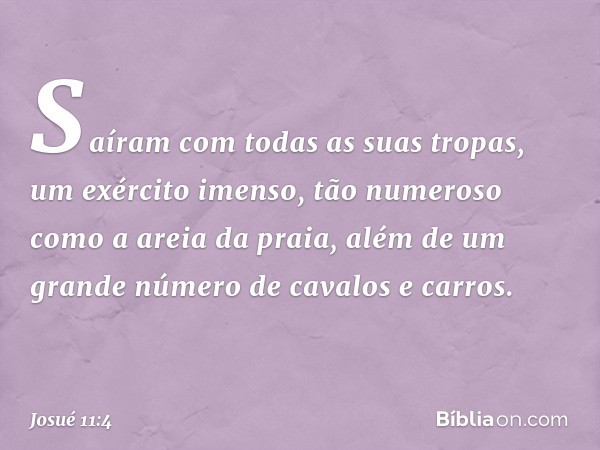 Saíram com todas as suas tropas, um exército imenso, tão numeroso como a areia da praia, além de um grande número de cavalos e carros. -- Josué 11:4