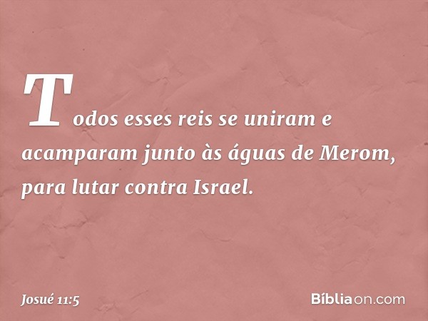 Todos esses reis se uniram e acamparam junto às águas de Merom, para lutar contra Israel. -- Josué 11:5