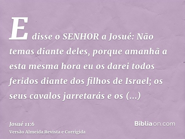 E disse o SENHOR a Josué: Não temas diante deles, porque amanhã a esta mesma hora eu os darei todos feridos diante dos filhos de Israel; os seus cavalos jarreta