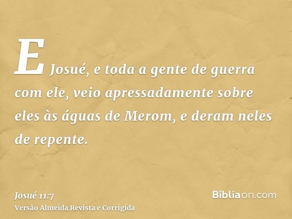 E Josué, e toda a gente de guerra com ele, veio apressadamente sobre eles às águas de Merom, e deram neles de repente.