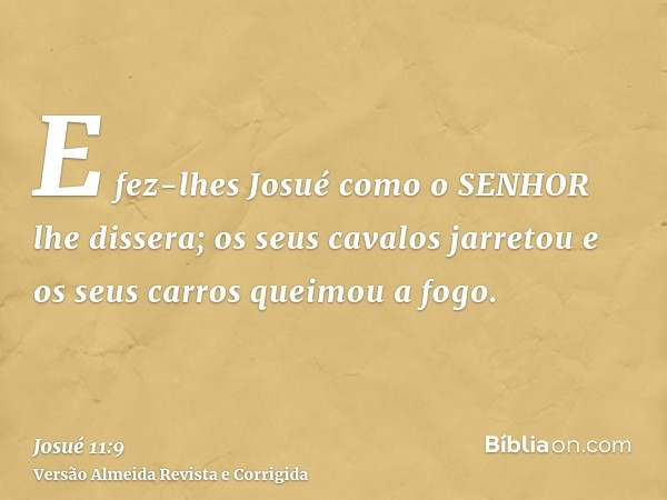 E fez-lhes Josué como o SENHOR lhe dissera; os seus cavalos jarretou e os seus carros queimou a fogo.