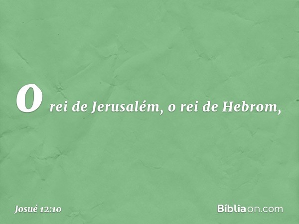 o rei de Jerusalém, o rei de Hebrom, -- Josué 12:10