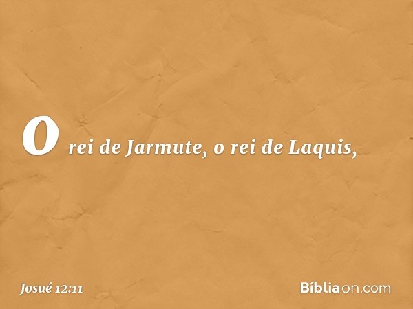 o rei de Jarmute, o rei de Laquis, -- Josué 12:11