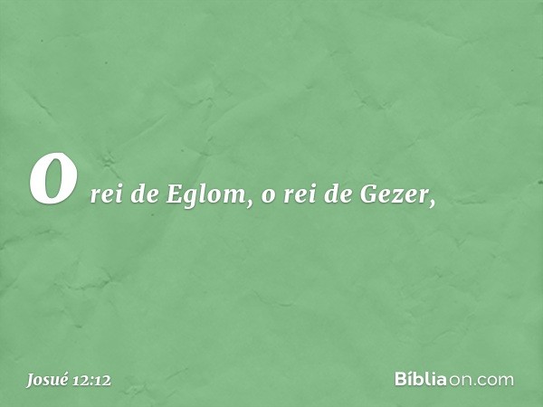 o rei de Eglom, o rei de Gezer, -- Josué 12:12