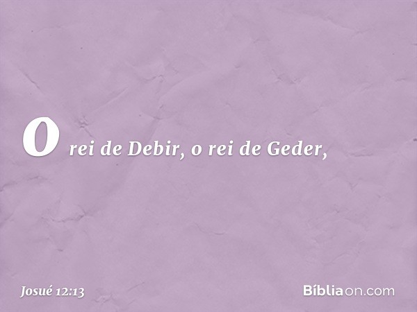 o rei de Debir, o rei de Geder, -- Josué 12:13