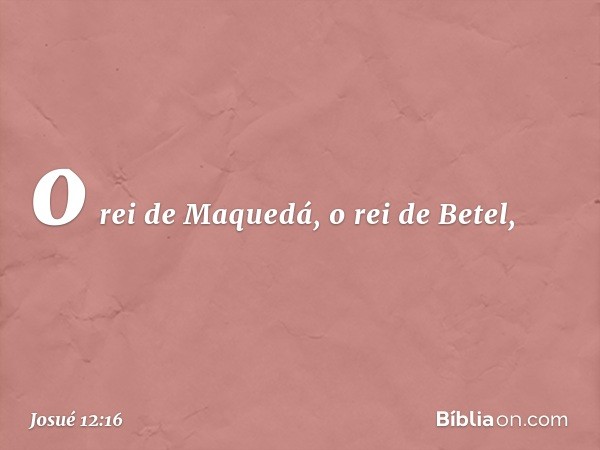 o rei de Maquedá, o rei de Betel, -- Josué 12:16