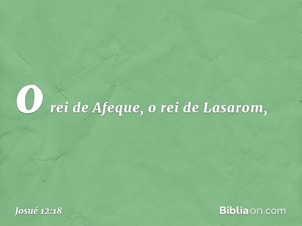 o rei de Afeque, o rei de Lasarom, -- Josué 12:18