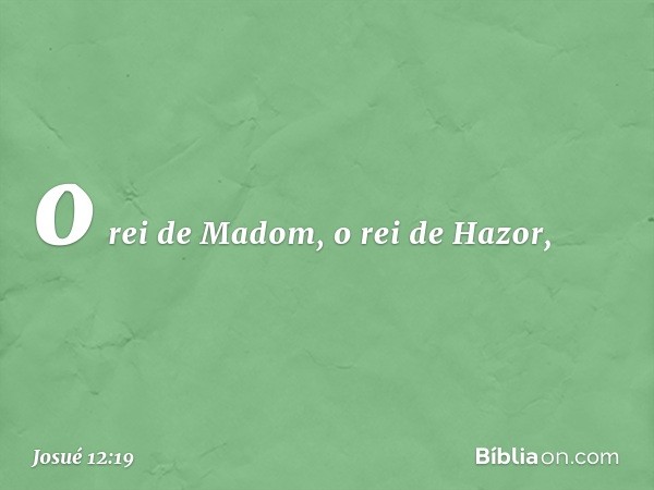 o rei de Madom, o rei de Hazor, -- Josué 12:19