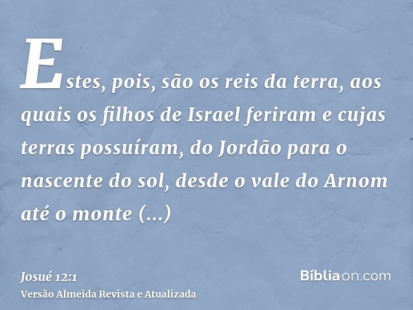 Estes, pois, são os reis da terra, aos quais os filhos de Israel feriram e cujas terras possuíram, do Jordão para o nascente do sol, desde o vale do Arnom até o