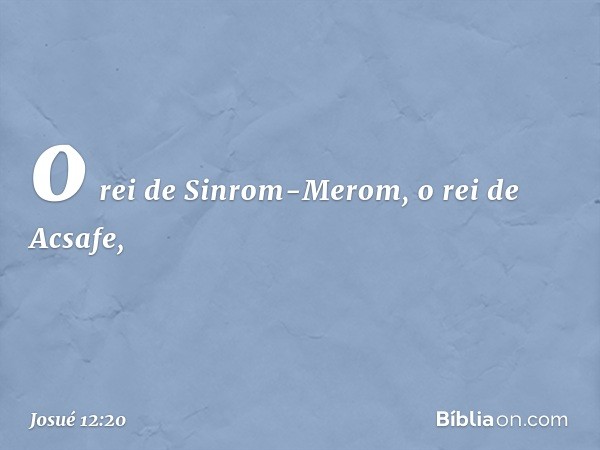 o rei de Sinrom-Merom, o rei de Acsafe, -- Josué 12:20