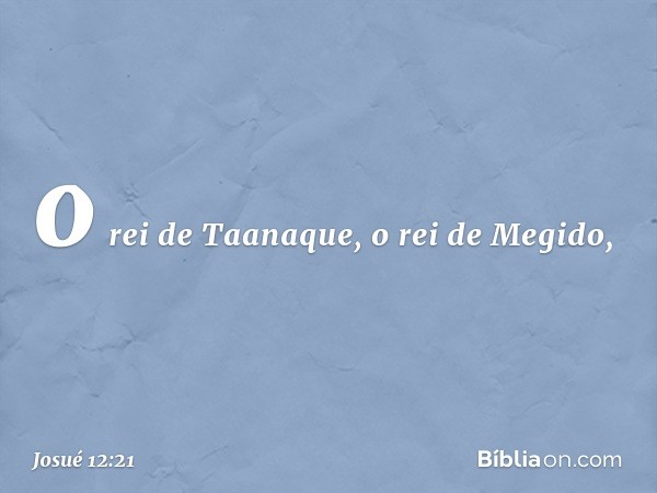 o rei de Taanaque, o rei de Megido, -- Josué 12:21