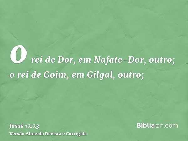o rei de Dor, em Nafate-Dor, outro; o rei de Goim, em Gilgal, outro;