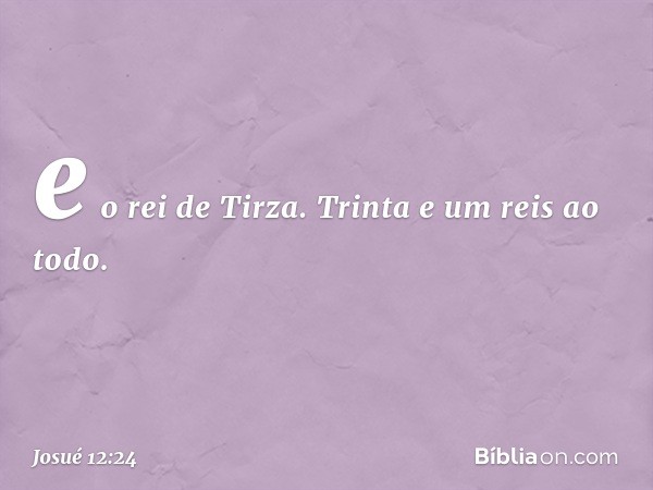 e o rei de Tirza. Trinta e um reis ao todo. -- Josué 12:24