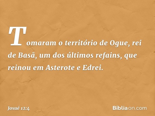 Tomaram o território de Ogue, rei de Basã, um dos últimos refains, que reinou em Asterote e Edrei. -- Josué 12:4