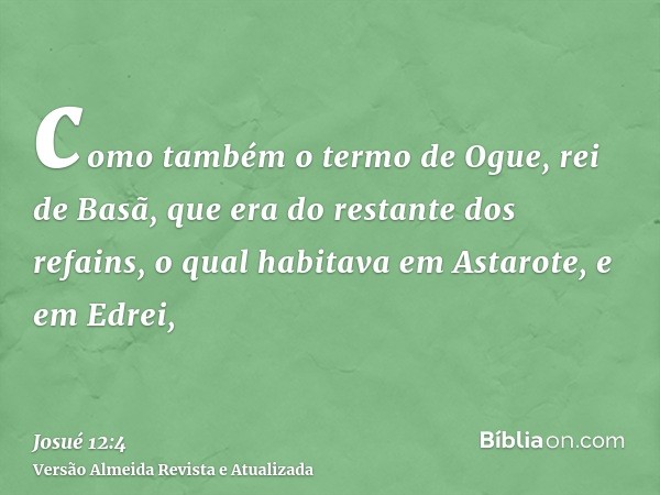 como também o termo de Ogue, rei de Basã, que era do restante dos refains, o qual habitava em Astarote, e em Edrei,