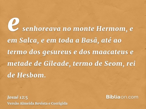 e senhoreava no monte Hermom, e em Salca, e em toda a Basã, até ao termo dos gesureus e dos maacateus e metade de Gileade, termo de Seom, rei de Hesbom.