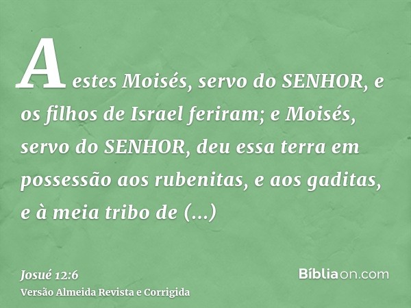 A estes Moisés, servo do SENHOR, e os filhos de Israel feriram; e Moisés, servo do SENHOR, deu essa terra em possessão aos rubenitas, e aos gaditas, e à meia tr