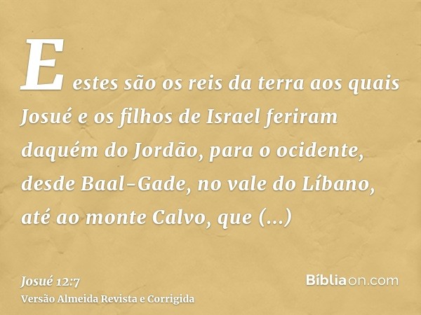 E estes são os reis da terra aos quais Josué e os filhos de Israel feriram daquém do Jordão, para o ocidente, desde Baal-Gade, no vale do Líbano, até ao monte C