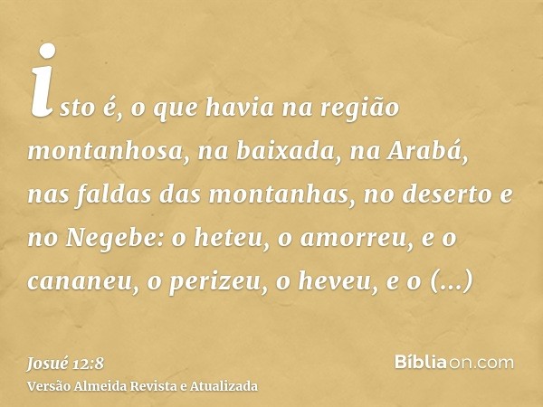 isto é, o que havia na região montanhosa, na baixada, na Arabá, nas faldas das montanhas, no deserto e no Negebe: o heteu, o amorreu, e o cananeu, o perizeu, o 