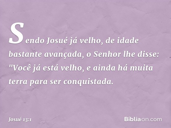 Sendo Josué já velho, de idade bastante avançada, o Senhor lhe disse: "Você já está velho, e ainda há muita terra para ser conquistada. -- Josué 13:1