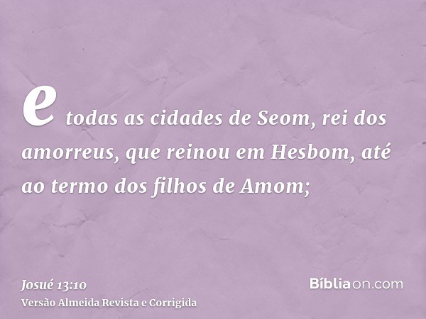e todas as cidades de Seom, rei dos amorreus, que reinou em Hesbom, até ao termo dos filhos de Amom;